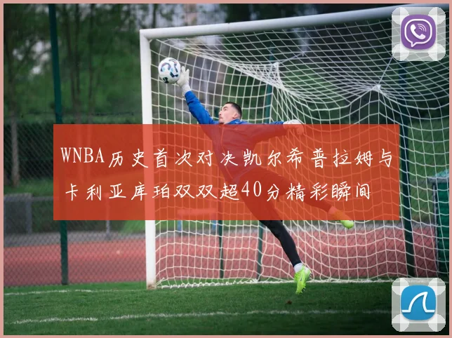 WNBA历史首次对决凯尔希普拉姆与卡利亚库珀双双超40分精彩瞬间