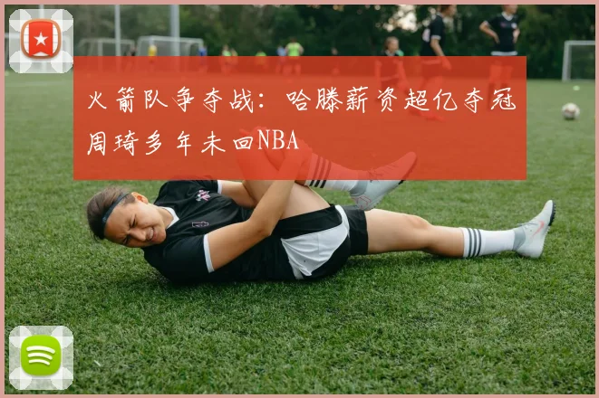 火箭队争夺战：哈滕薪资超亿夺冠周琦多年未回NBA