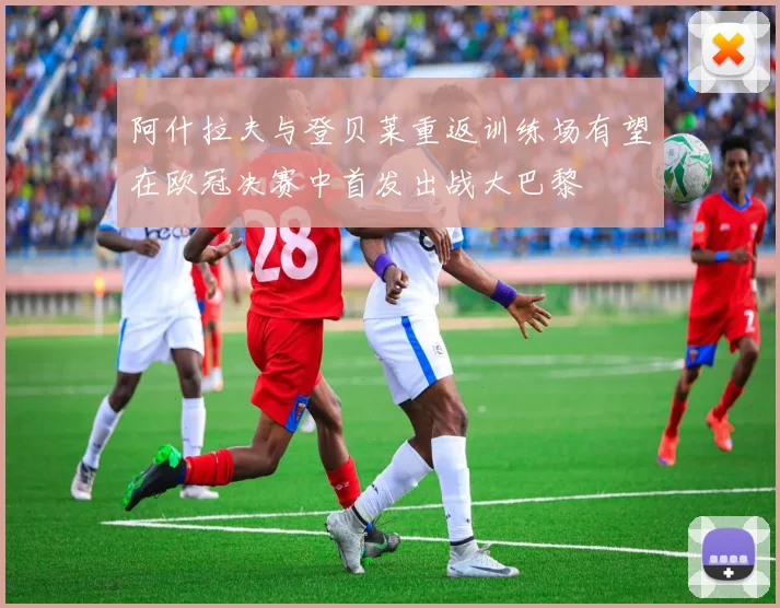 阿什拉夫与登贝莱重返训练场有望在欧冠决赛中首发出战大巴黎