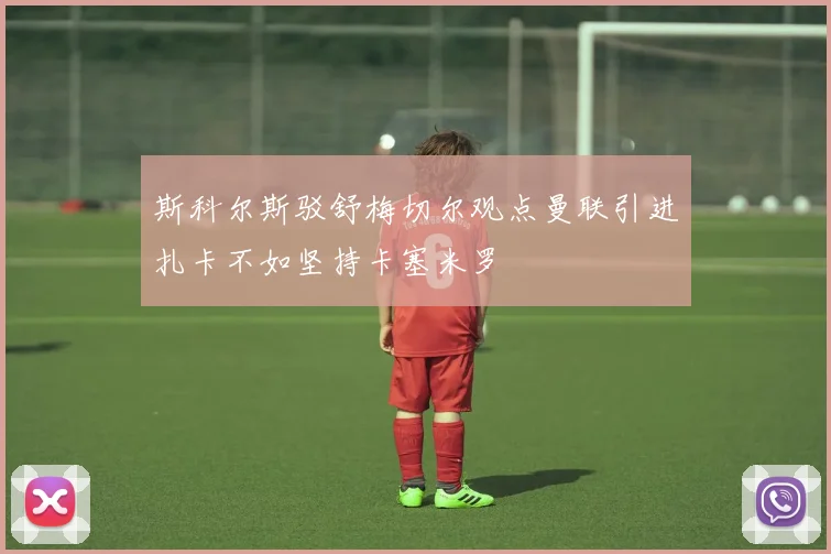 斯科尔斯驳舒梅切尔观点曼联引进扎卡不如坚持卡塞米罗