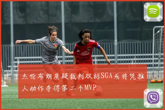 杰伦布朗质疑裁判双标SGA或将凭推人动作夺得第二个MVP