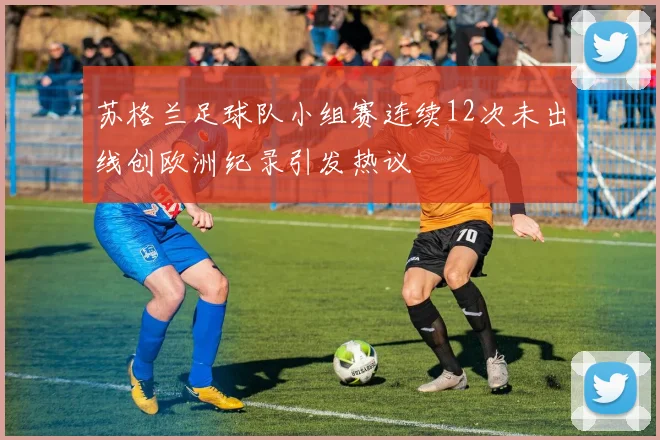 苏格兰足球队小组赛连续12次未出线创欧洲纪录引发热议