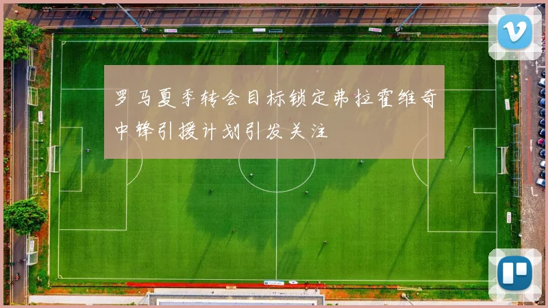 罗马夏季转会目标锁定弗拉霍维奇中锋引援计划引发关注