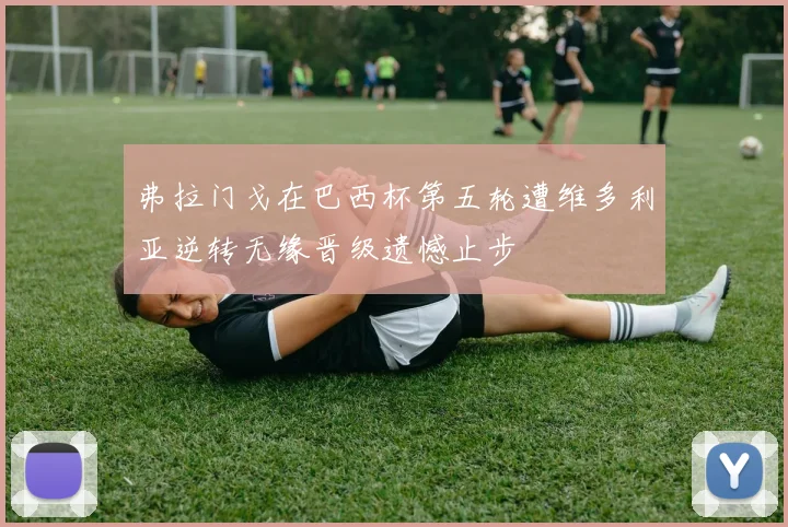 弗拉门戈在巴西杯第五轮遭维多利亚逆转无缘晋级遗憾止步