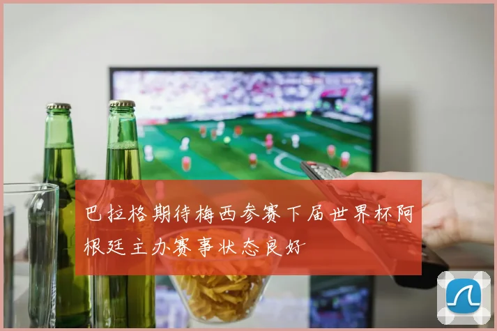 巴拉格期待梅西参赛下届世界杯阿根廷主办赛事状态良好
