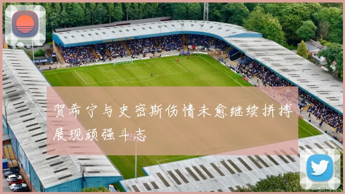 贺希宁与史密斯伤情未愈继续拼搏展现顽强斗志