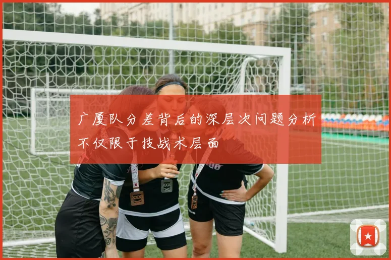广厦队分差背后的深层次问题分析不仅限于技战术层面