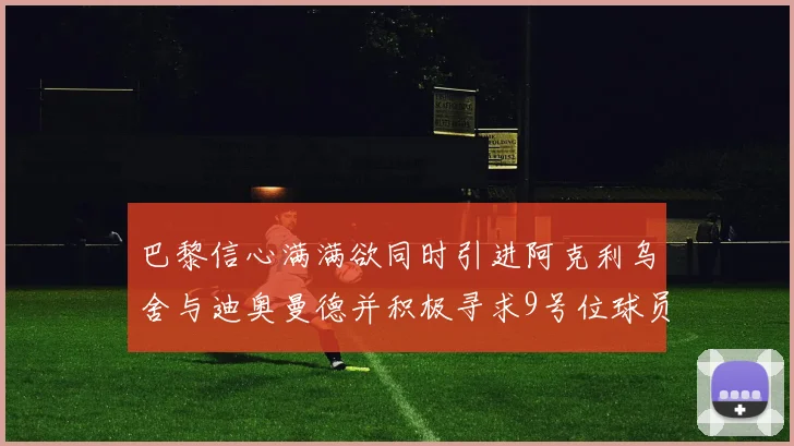 巴黎信心满满欲同时引进阿克利乌舍与迪奥曼德并积极寻求9号位球员
