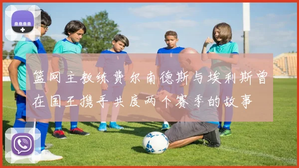 篮网主教练费尔南德斯与埃利斯曾在国王携手共度两个赛季的故事