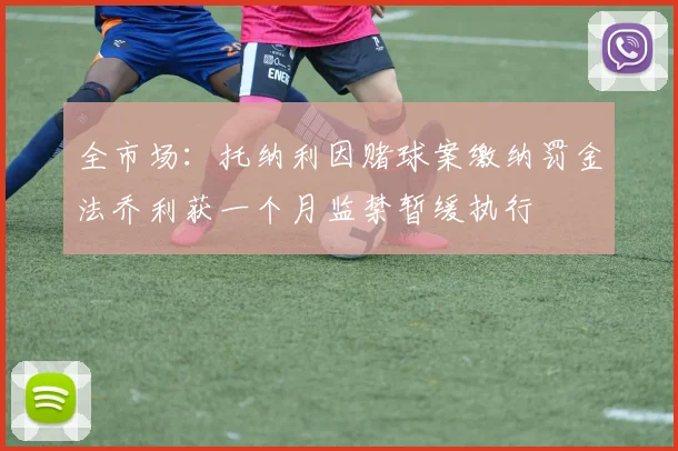 全市场：托纳利因赌球案缴纳罚金法乔利获一个月监禁暂缓执行